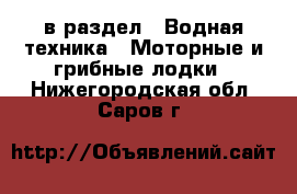  в раздел : Водная техника » Моторные и грибные лодки . Нижегородская обл.,Саров г.